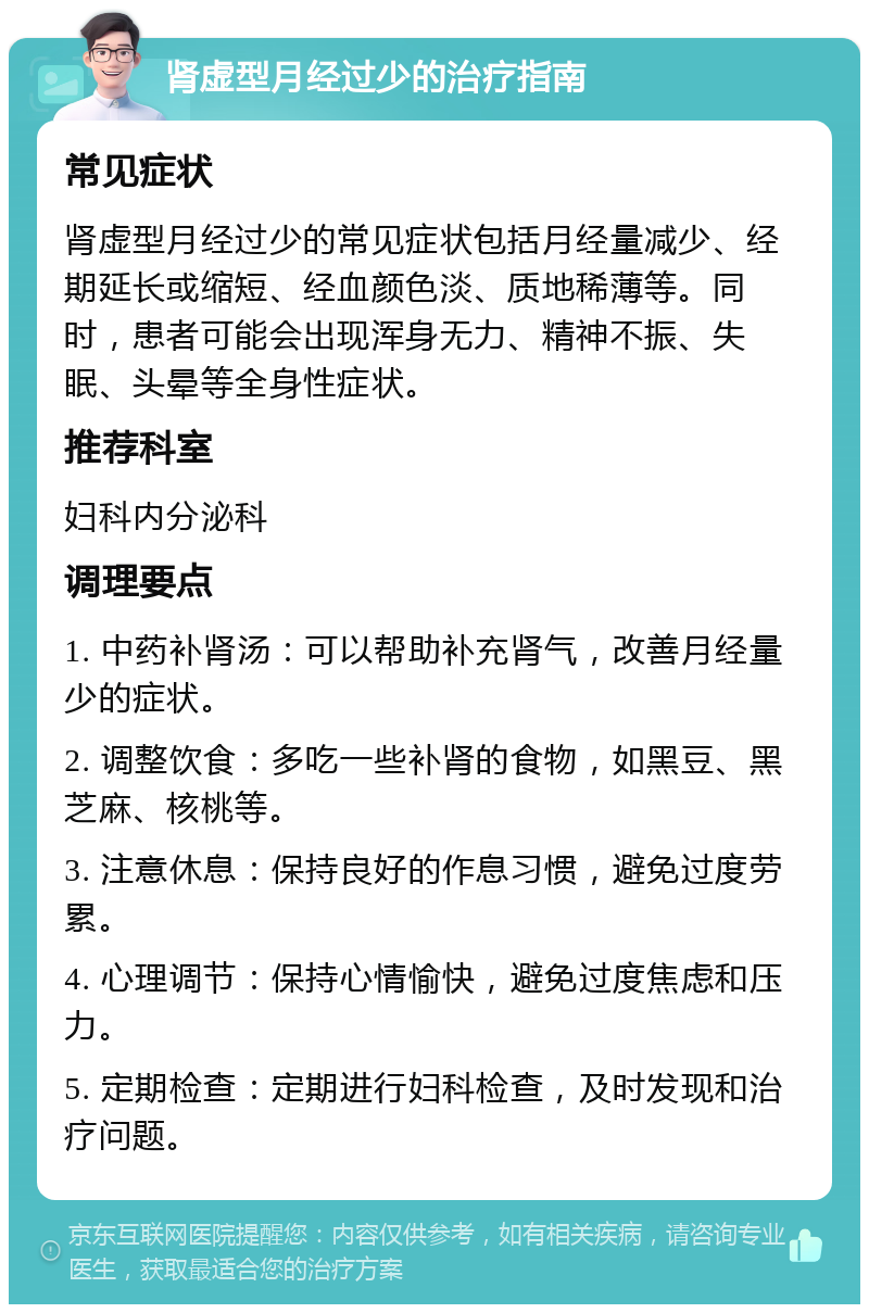 肾虚型月经过少的治疗指南 常见症状 肾虚型月经过少的常见症状包括月经量减少、经期延长或缩短、经血颜色淡、质地稀薄等。同时，患者可能会出现浑身无力、精神不振、失眠、头晕等全身性症状。 推荐科室 妇科内分泌科 调理要点 1. 中药补肾汤：可以帮助补充肾气，改善月经量少的症状。 2. 调整饮食：多吃一些补肾的食物，如黑豆、黑芝麻、核桃等。 3. 注意休息：保持良好的作息习惯，避免过度劳累。 4. 心理调节：保持心情愉快，避免过度焦虑和压力。 5. 定期检查：定期进行妇科检查，及时发现和治疗问题。