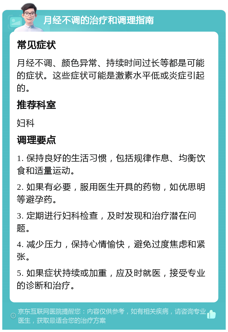 月经不调的治疗和调理指南 常见症状 月经不调、颜色异常、持续时间过长等都是可能的症状。这些症状可能是激素水平低或炎症引起的。 推荐科室 妇科 调理要点 1. 保持良好的生活习惯，包括规律作息、均衡饮食和适量运动。 2. 如果有必要，服用医生开具的药物，如优思明等避孕药。 3. 定期进行妇科检查，及时发现和治疗潜在问题。 4. 减少压力，保持心情愉快，避免过度焦虑和紧张。 5. 如果症状持续或加重，应及时就医，接受专业的诊断和治疗。