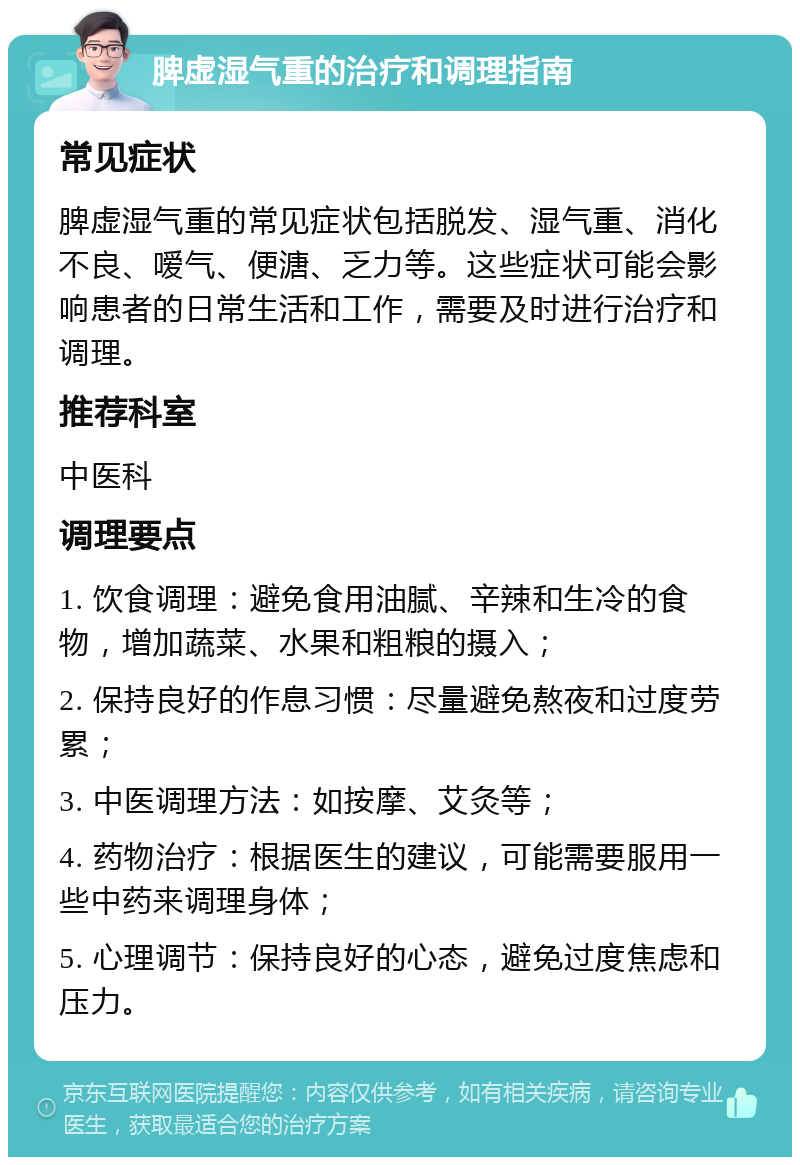 脾虚湿气重的治疗和调理指南 常见症状 脾虚湿气重的常见症状包括脱发、湿气重、消化不良、嗳气、便溏、乏力等。这些症状可能会影响患者的日常生活和工作，需要及时进行治疗和调理。 推荐科室 中医科 调理要点 1. 饮食调理：避免食用油腻、辛辣和生冷的食物，增加蔬菜、水果和粗粮的摄入； 2. 保持良好的作息习惯：尽量避免熬夜和过度劳累； 3. 中医调理方法：如按摩、艾灸等； 4. 药物治疗：根据医生的建议，可能需要服用一些中药来调理身体； 5. 心理调节：保持良好的心态，避免过度焦虑和压力。