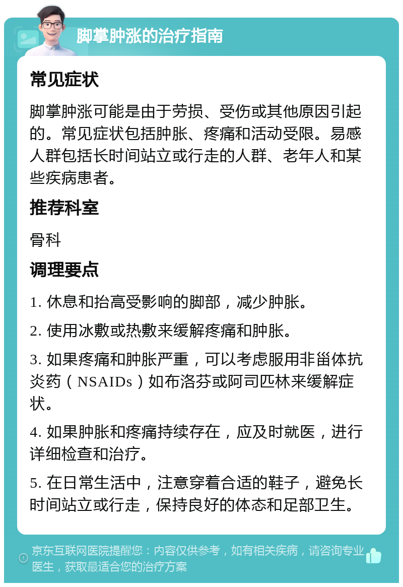 脚掌肿涨的治疗指南 常见症状 脚掌肿涨可能是由于劳损、受伤或其他原因引起的。常见症状包括肿胀、疼痛和活动受限。易感人群包括长时间站立或行走的人群、老年人和某些疾病患者。 推荐科室 骨科 调理要点 1. 休息和抬高受影响的脚部，减少肿胀。 2. 使用冰敷或热敷来缓解疼痛和肿胀。 3. 如果疼痛和肿胀严重，可以考虑服用非甾体抗炎药（NSAIDs）如布洛芬或阿司匹林来缓解症状。 4. 如果肿胀和疼痛持续存在，应及时就医，进行详细检查和治疗。 5. 在日常生活中，注意穿着合适的鞋子，避免长时间站立或行走，保持良好的体态和足部卫生。