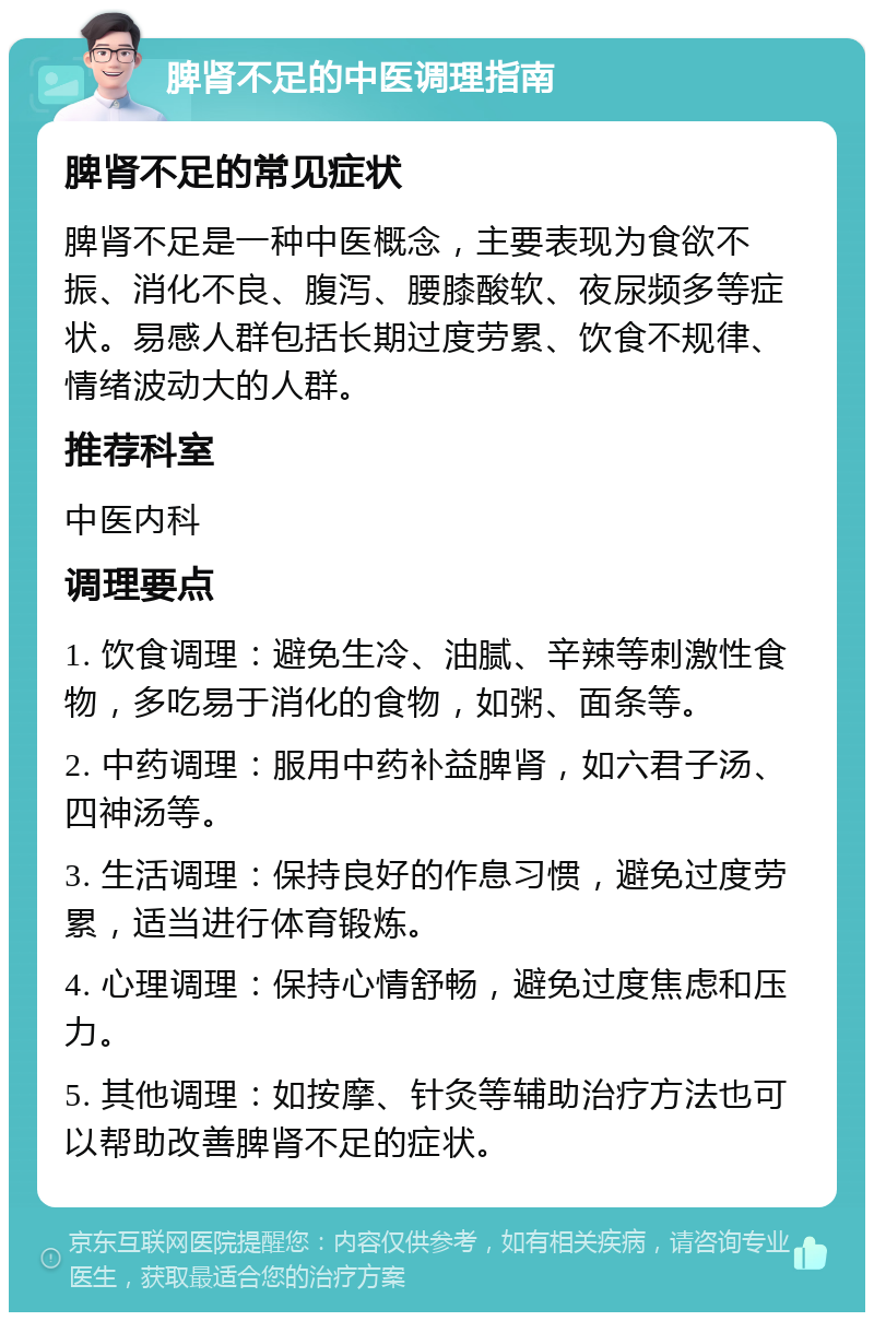 脾肾不足的中医调理指南 脾肾不足的常见症状 脾肾不足是一种中医概念，主要表现为食欲不振、消化不良、腹泻、腰膝酸软、夜尿频多等症状。易感人群包括长期过度劳累、饮食不规律、情绪波动大的人群。 推荐科室 中医内科 调理要点 1. 饮食调理：避免生冷、油腻、辛辣等刺激性食物，多吃易于消化的食物，如粥、面条等。 2. 中药调理：服用中药补益脾肾，如六君子汤、四神汤等。 3. 生活调理：保持良好的作息习惯，避免过度劳累，适当进行体育锻炼。 4. 心理调理：保持心情舒畅，避免过度焦虑和压力。 5. 其他调理：如按摩、针灸等辅助治疗方法也可以帮助改善脾肾不足的症状。