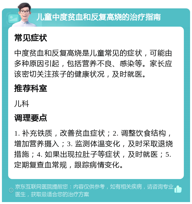 儿童中度贫血和反复高烧的治疗指南 常见症状 中度贫血和反复高烧是儿童常见的症状，可能由多种原因引起，包括营养不良、感染等。家长应该密切关注孩子的健康状况，及时就医。 推荐科室 儿科 调理要点 1. 补充铁质，改善贫血症状；2. 调整饮食结构，增加营养摄入；3. 监测体温变化，及时采取退烧措施；4. 如果出现拉肚子等症状，及时就医；5. 定期复查血常规，跟踪病情变化。