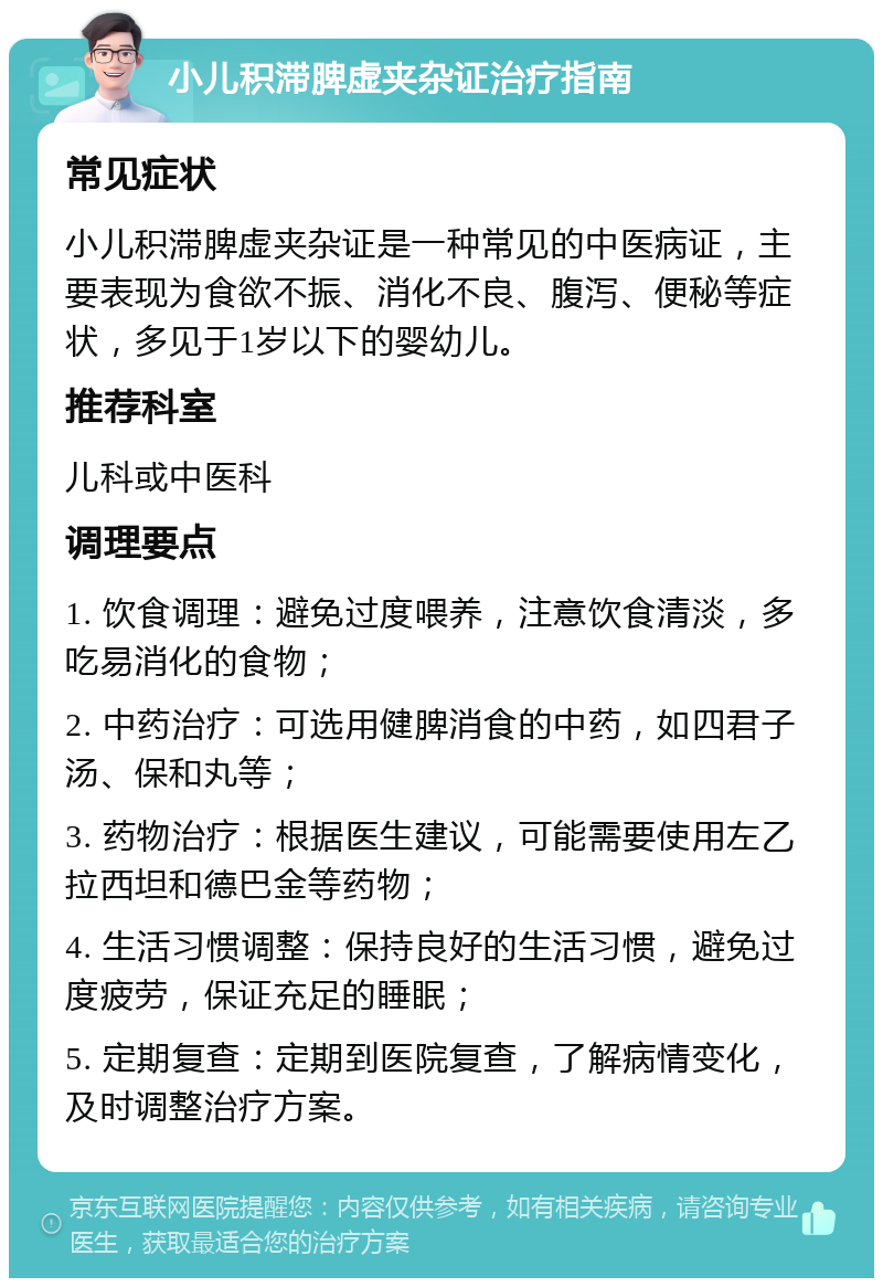 小儿积滞脾虚夹杂证治疗指南 常见症状 小儿积滞脾虚夹杂证是一种常见的中医病证，主要表现为食欲不振、消化不良、腹泻、便秘等症状，多见于1岁以下的婴幼儿。 推荐科室 儿科或中医科 调理要点 1. 饮食调理：避免过度喂养，注意饮食清淡，多吃易消化的食物； 2. 中药治疗：可选用健脾消食的中药，如四君子汤、保和丸等； 3. 药物治疗：根据医生建议，可能需要使用左乙拉西坦和德巴金等药物； 4. 生活习惯调整：保持良好的生活习惯，避免过度疲劳，保证充足的睡眠； 5. 定期复查：定期到医院复查，了解病情变化，及时调整治疗方案。