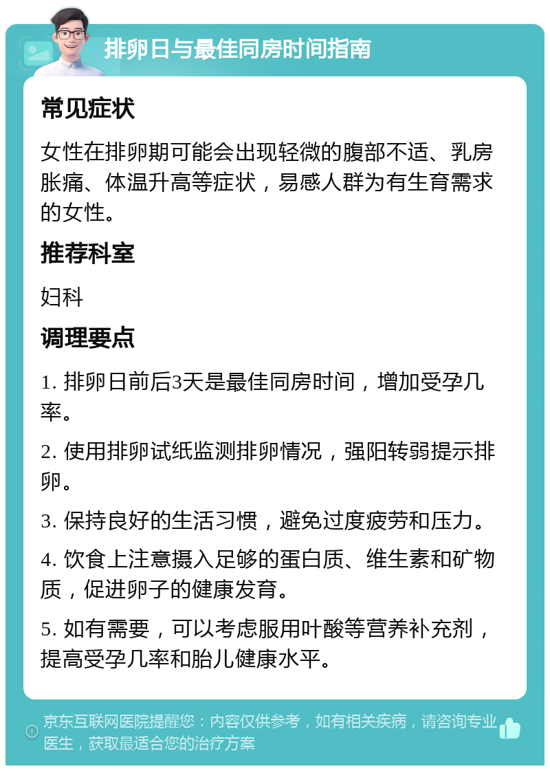 排卵日与最佳同房时间指南 常见症状 女性在排卵期可能会出现轻微的腹部不适、乳房胀痛、体温升高等症状，易感人群为有生育需求的女性。 推荐科室 妇科 调理要点 1. 排卵日前后3天是最佳同房时间，增加受孕几率。 2. 使用排卵试纸监测排卵情况，强阳转弱提示排卵。 3. 保持良好的生活习惯，避免过度疲劳和压力。 4. 饮食上注意摄入足够的蛋白质、维生素和矿物质，促进卵子的健康发育。 5. 如有需要，可以考虑服用叶酸等营养补充剂，提高受孕几率和胎儿健康水平。