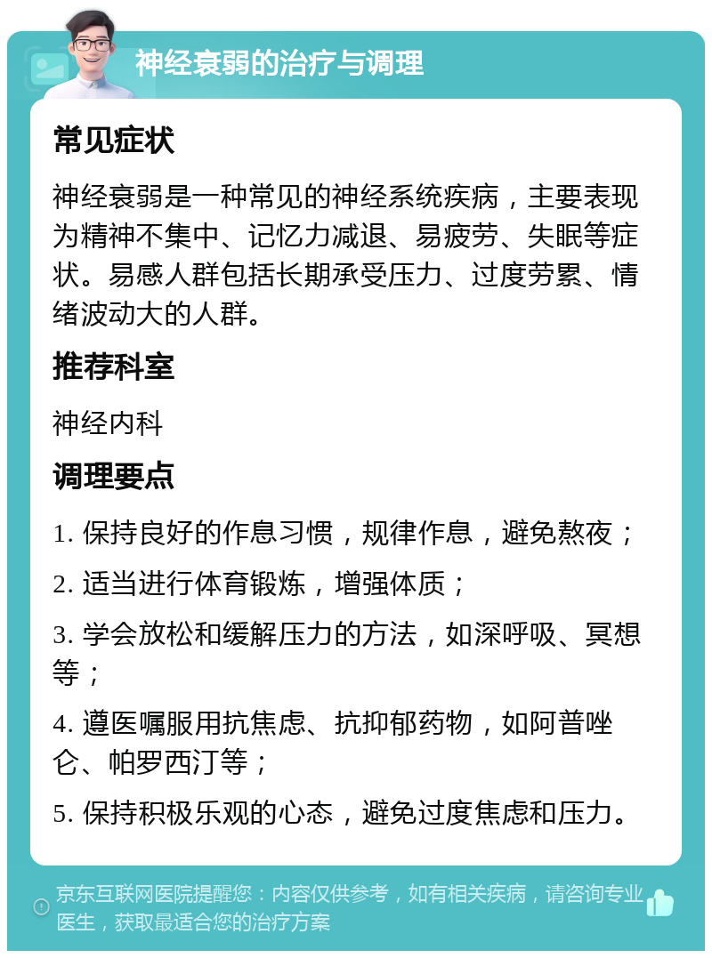 神经衰弱的治疗与调理 常见症状 神经衰弱是一种常见的神经系统疾病，主要表现为精神不集中、记忆力减退、易疲劳、失眠等症状。易感人群包括长期承受压力、过度劳累、情绪波动大的人群。 推荐科室 神经内科 调理要点 1. 保持良好的作息习惯，规律作息，避免熬夜； 2. 适当进行体育锻炼，增强体质； 3. 学会放松和缓解压力的方法，如深呼吸、冥想等； 4. 遵医嘱服用抗焦虑、抗抑郁药物，如阿普唑仑、帕罗西汀等； 5. 保持积极乐观的心态，避免过度焦虑和压力。