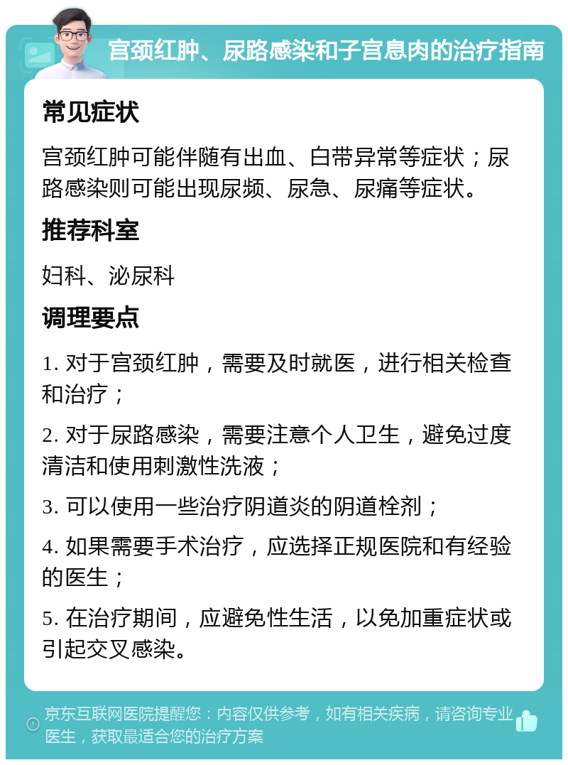 宫颈红肿、尿路感染和子宫息肉的治疗指南 常见症状 宫颈红肿可能伴随有出血、白带异常等症状；尿路感染则可能出现尿频、尿急、尿痛等症状。 推荐科室 妇科、泌尿科 调理要点 1. 对于宫颈红肿，需要及时就医，进行相关检查和治疗； 2. 对于尿路感染，需要注意个人卫生，避免过度清洁和使用刺激性洗液； 3. 可以使用一些治疗阴道炎的阴道栓剂； 4. 如果需要手术治疗，应选择正规医院和有经验的医生； 5. 在治疗期间，应避免性生活，以免加重症状或引起交叉感染。