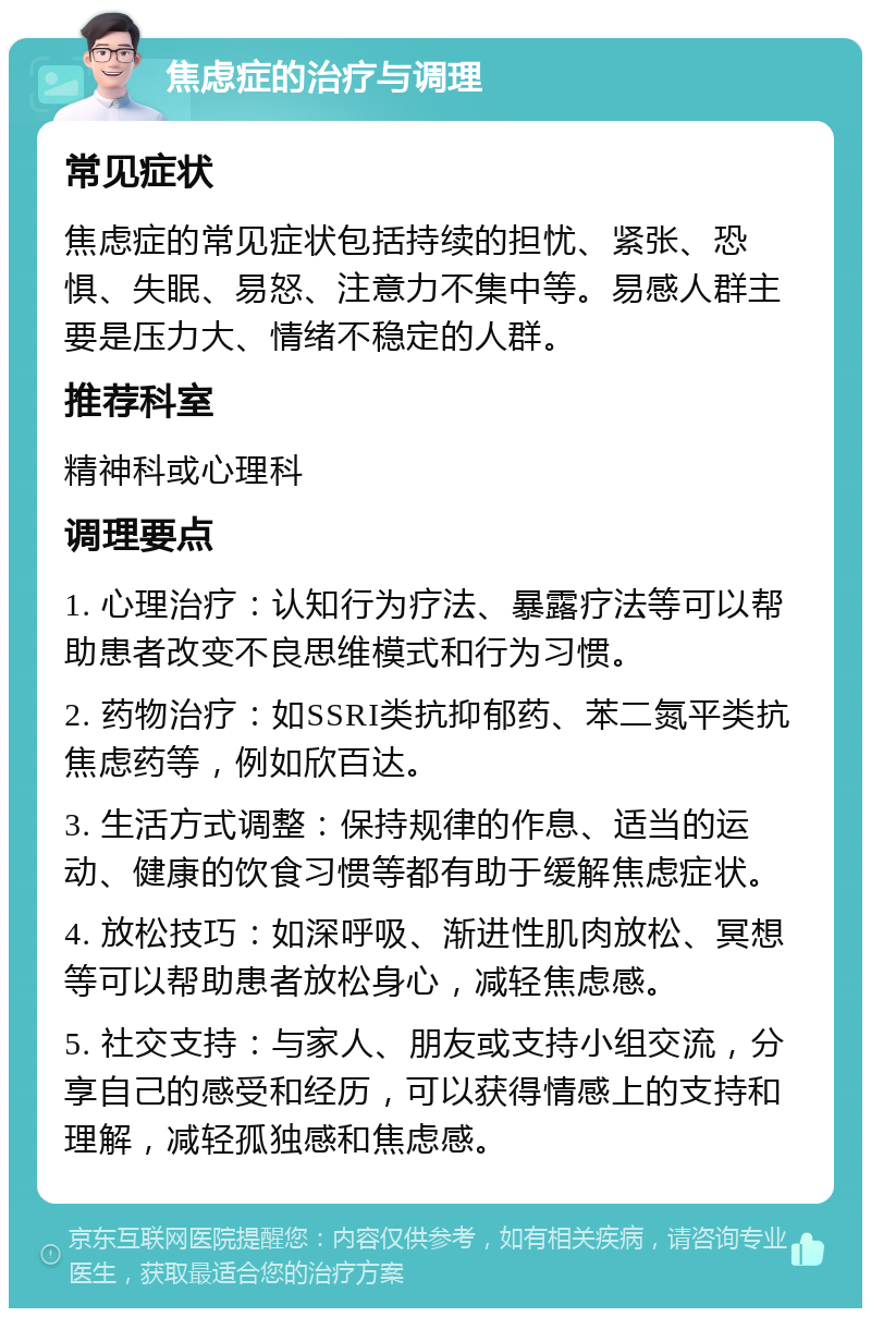 焦虑症的治疗与调理 常见症状 焦虑症的常见症状包括持续的担忧、紧张、恐惧、失眠、易怒、注意力不集中等。易感人群主要是压力大、情绪不稳定的人群。 推荐科室 精神科或心理科 调理要点 1. 心理治疗：认知行为疗法、暴露疗法等可以帮助患者改变不良思维模式和行为习惯。 2. 药物治疗：如SSRI类抗抑郁药、苯二氮平类抗焦虑药等，例如欣百达。 3. 生活方式调整：保持规律的作息、适当的运动、健康的饮食习惯等都有助于缓解焦虑症状。 4. 放松技巧：如深呼吸、渐进性肌肉放松、冥想等可以帮助患者放松身心，减轻焦虑感。 5. 社交支持：与家人、朋友或支持小组交流，分享自己的感受和经历，可以获得情感上的支持和理解，减轻孤独感和焦虑感。