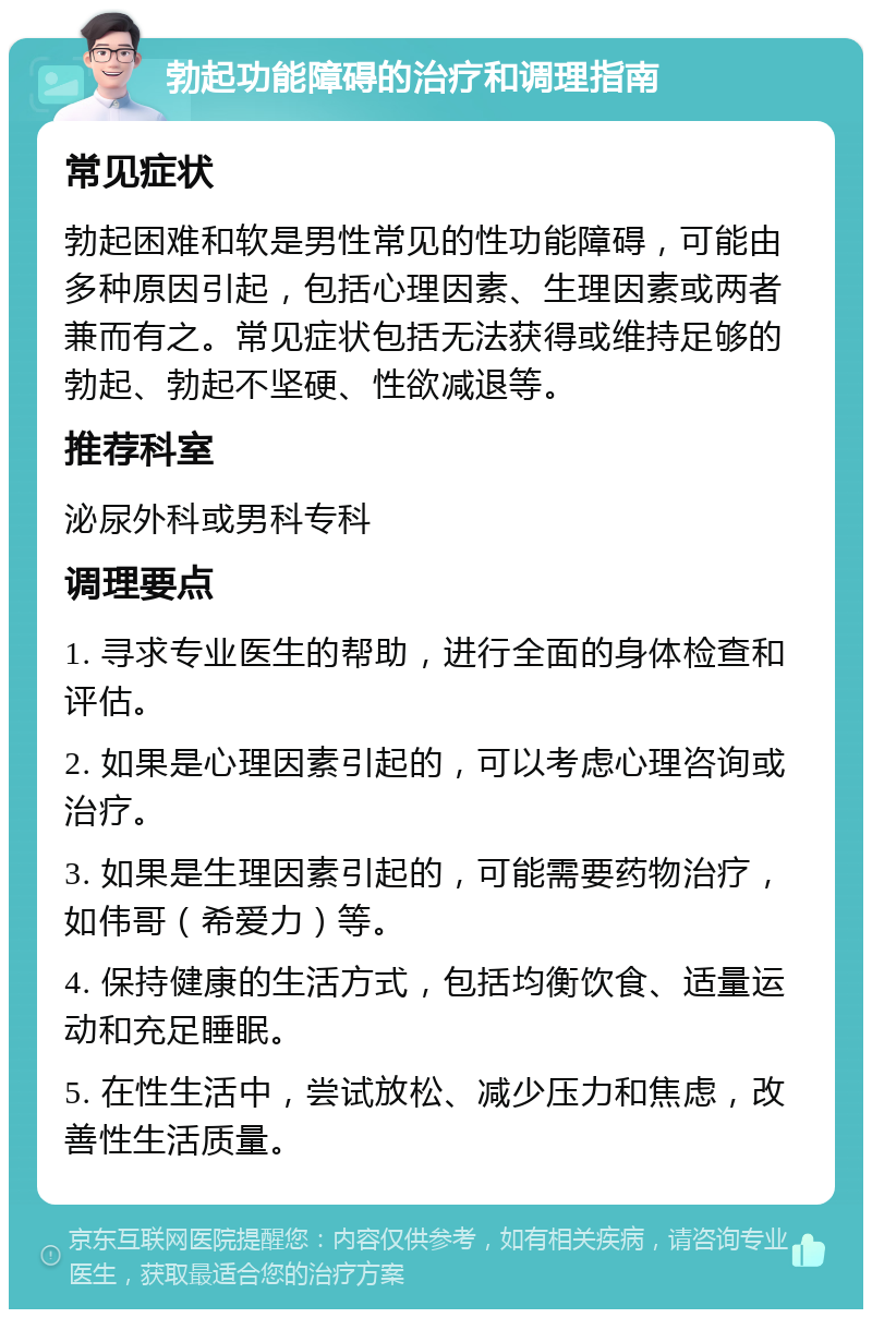 勃起功能障碍的治疗和调理指南 常见症状 勃起困难和软是男性常见的性功能障碍，可能由多种原因引起，包括心理因素、生理因素或两者兼而有之。常见症状包括无法获得或维持足够的勃起、勃起不坚硬、性欲减退等。 推荐科室 泌尿外科或男科专科 调理要点 1. 寻求专业医生的帮助，进行全面的身体检查和评估。 2. 如果是心理因素引起的，可以考虑心理咨询或治疗。 3. 如果是生理因素引起的，可能需要药物治疗，如伟哥（希爱力）等。 4. 保持健康的生活方式，包括均衡饮食、适量运动和充足睡眠。 5. 在性生活中，尝试放松、减少压力和焦虑，改善性生活质量。