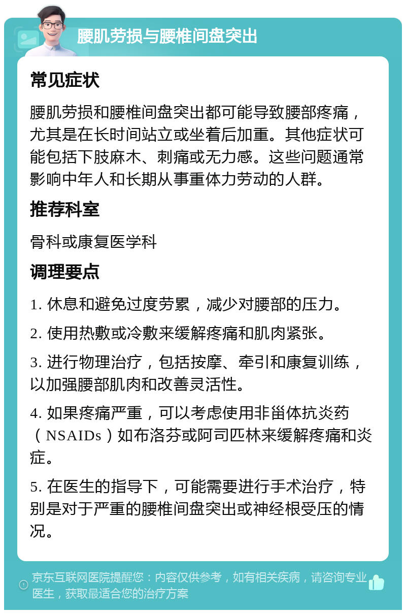 腰肌劳损与腰椎间盘突出 常见症状 腰肌劳损和腰椎间盘突出都可能导致腰部疼痛，尤其是在长时间站立或坐着后加重。其他症状可能包括下肢麻木、刺痛或无力感。这些问题通常影响中年人和长期从事重体力劳动的人群。 推荐科室 骨科或康复医学科 调理要点 1. 休息和避免过度劳累，减少对腰部的压力。 2. 使用热敷或冷敷来缓解疼痛和肌肉紧张。 3. 进行物理治疗，包括按摩、牵引和康复训练，以加强腰部肌肉和改善灵活性。 4. 如果疼痛严重，可以考虑使用非甾体抗炎药（NSAIDs）如布洛芬或阿司匹林来缓解疼痛和炎症。 5. 在医生的指导下，可能需要进行手术治疗，特别是对于严重的腰椎间盘突出或神经根受压的情况。