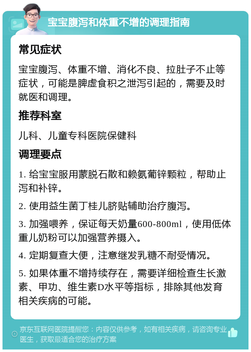 宝宝腹泻和体重不增的调理指南 常见症状 宝宝腹泻、体重不增、消化不良、拉肚子不止等症状，可能是脾虚食积之泄泻引起的，需要及时就医和调理。 推荐科室 儿科、儿童专科医院保健科 调理要点 1. 给宝宝服用蒙脱石散和赖氨葡锌颗粒，帮助止泻和补锌。 2. 使用益生菌丁桂儿脐贴辅助治疗腹泻。 3. 加强喂养，保证每天奶量600-800ml，使用低体重儿奶粉可以加强营养摄入。 4. 定期复查大便，注意继发乳糖不耐受情况。 5. 如果体重不增持续存在，需要详细检查生长激素、甲功、维生素D水平等指标，排除其他发育相关疾病的可能。