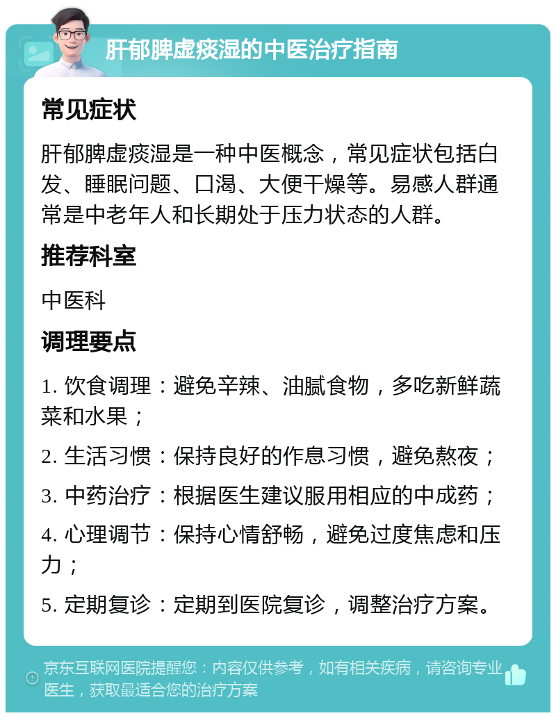 肝郁脾虚痰湿的中医治疗指南 常见症状 肝郁脾虚痰湿是一种中医概念，常见症状包括白发、睡眠问题、口渴、大便干燥等。易感人群通常是中老年人和长期处于压力状态的人群。 推荐科室 中医科 调理要点 1. 饮食调理：避免辛辣、油腻食物，多吃新鲜蔬菜和水果； 2. 生活习惯：保持良好的作息习惯，避免熬夜； 3. 中药治疗：根据医生建议服用相应的中成药； 4. 心理调节：保持心情舒畅，避免过度焦虑和压力； 5. 定期复诊：定期到医院复诊，调整治疗方案。