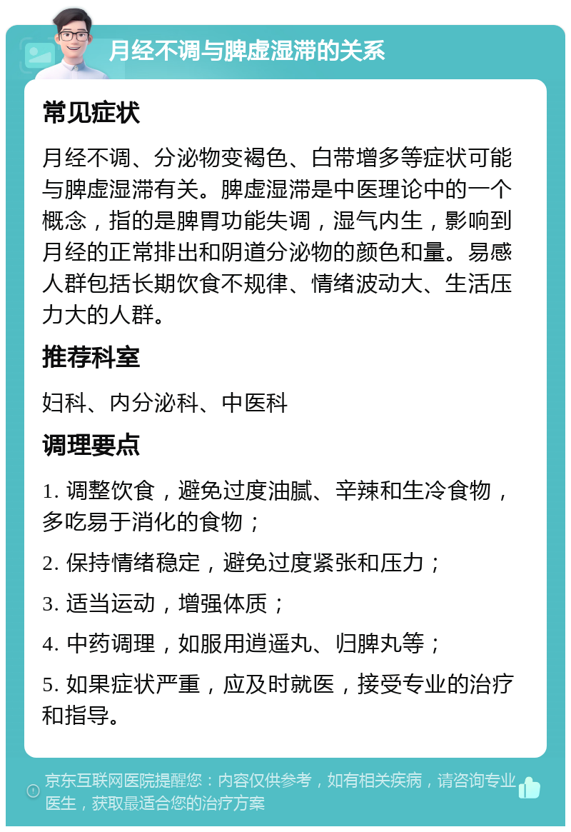 月经不调与脾虚湿滞的关系 常见症状 月经不调、分泌物变褐色、白带增多等症状可能与脾虚湿滞有关。脾虚湿滞是中医理论中的一个概念，指的是脾胃功能失调，湿气内生，影响到月经的正常排出和阴道分泌物的颜色和量。易感人群包括长期饮食不规律、情绪波动大、生活压力大的人群。 推荐科室 妇科、内分泌科、中医科 调理要点 1. 调整饮食，避免过度油腻、辛辣和生冷食物，多吃易于消化的食物； 2. 保持情绪稳定，避免过度紧张和压力； 3. 适当运动，增强体质； 4. 中药调理，如服用逍遥丸、归脾丸等； 5. 如果症状严重，应及时就医，接受专业的治疗和指导。