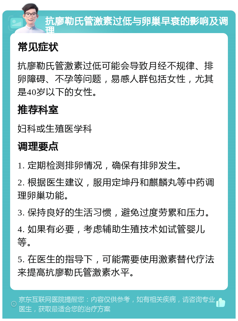 抗廖勒氏管激素过低与卵巢早衰的影响及调理 常见症状 抗廖勒氏管激素过低可能会导致月经不规律、排卵障碍、不孕等问题，易感人群包括女性，尤其是40岁以下的女性。 推荐科室 妇科或生殖医学科 调理要点 1. 定期检测排卵情况，确保有排卵发生。 2. 根据医生建议，服用定坤丹和麒麟丸等中药调理卵巢功能。 3. 保持良好的生活习惯，避免过度劳累和压力。 4. 如果有必要，考虑辅助生殖技术如试管婴儿等。 5. 在医生的指导下，可能需要使用激素替代疗法来提高抗廖勒氏管激素水平。