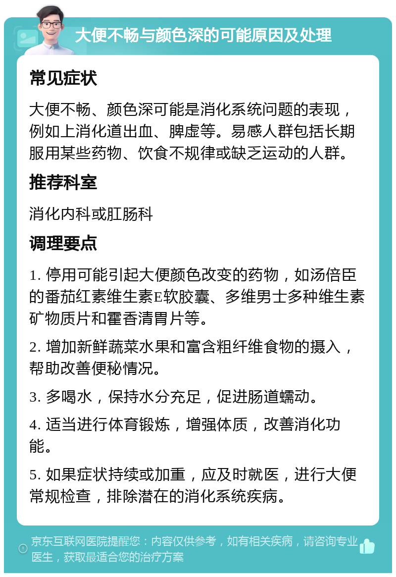 大便不畅与颜色深的可能原因及处理 常见症状 大便不畅、颜色深可能是消化系统问题的表现，例如上消化道出血、脾虚等。易感人群包括长期服用某些药物、饮食不规律或缺乏运动的人群。 推荐科室 消化内科或肛肠科 调理要点 1. 停用可能引起大便颜色改变的药物，如汤倍臣的番茄红素维生素E软胶囊、多维男士多种维生素矿物质片和霍香清胃片等。 2. 增加新鲜蔬菜水果和富含粗纤维食物的摄入，帮助改善便秘情况。 3. 多喝水，保持水分充足，促进肠道蠕动。 4. 适当进行体育锻炼，增强体质，改善消化功能。 5. 如果症状持续或加重，应及时就医，进行大便常规检查，排除潜在的消化系统疾病。