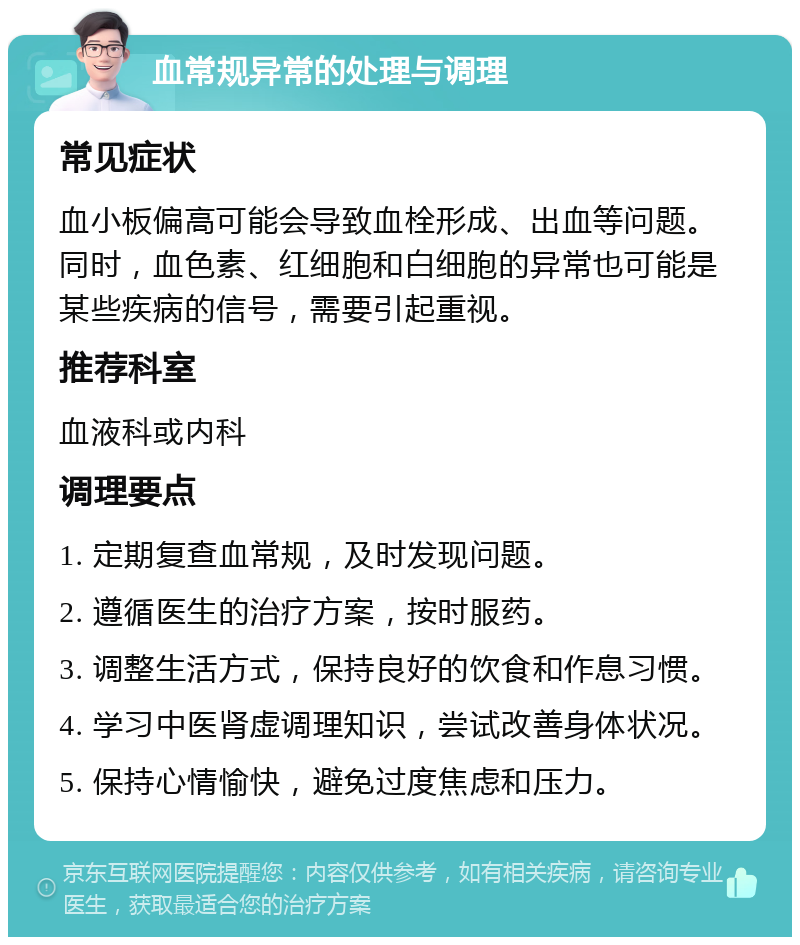 血常规异常的处理与调理 常见症状 血小板偏高可能会导致血栓形成、出血等问题。同时，血色素、红细胞和白细胞的异常也可能是某些疾病的信号，需要引起重视。 推荐科室 血液科或内科 调理要点 1. 定期复查血常规，及时发现问题。 2. 遵循医生的治疗方案，按时服药。 3. 调整生活方式，保持良好的饮食和作息习惯。 4. 学习中医肾虚调理知识，尝试改善身体状况。 5. 保持心情愉快，避免过度焦虑和压力。