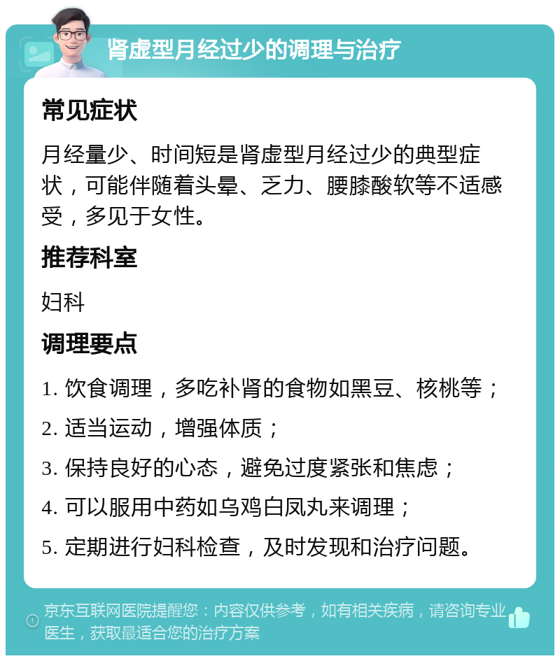 肾虚型月经过少的调理与治疗 常见症状 月经量少、时间短是肾虚型月经过少的典型症状，可能伴随着头晕、乏力、腰膝酸软等不适感受，多见于女性。 推荐科室 妇科 调理要点 1. 饮食调理，多吃补肾的食物如黑豆、核桃等； 2. 适当运动，增强体质； 3. 保持良好的心态，避免过度紧张和焦虑； 4. 可以服用中药如乌鸡白凤丸来调理； 5. 定期进行妇科检查，及时发现和治疗问题。