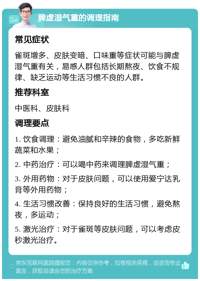 脾虚湿气重的调理指南 常见症状 雀斑增多、皮肤变暗、口味重等症状可能与脾虚湿气重有关，易感人群包括长期熬夜、饮食不规律、缺乏运动等生活习惯不良的人群。 推荐科室 中医科、皮肤科 调理要点 1. 饮食调理：避免油腻和辛辣的食物，多吃新鲜蔬菜和水果； 2. 中药治疗：可以喝中药来调理脾虚湿气重； 3. 外用药物：对于皮肤问题，可以使用爱宁达乳膏等外用药物； 4. 生活习惯改善：保持良好的生活习惯，避免熬夜，多运动； 5. 激光治疗：对于雀斑等皮肤问题，可以考虑皮秒激光治疗。