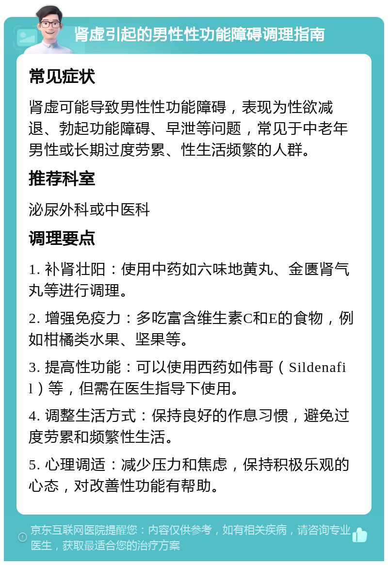 肾虚引起的男性性功能障碍调理指南 常见症状 肾虚可能导致男性性功能障碍，表现为性欲减退、勃起功能障碍、早泄等问题，常见于中老年男性或长期过度劳累、性生活频繁的人群。 推荐科室 泌尿外科或中医科 调理要点 1. 补肾壮阳：使用中药如六味地黄丸、金匮肾气丸等进行调理。 2. 增强免疫力：多吃富含维生素C和E的食物，例如柑橘类水果、坚果等。 3. 提高性功能：可以使用西药如伟哥（Sildenafil）等，但需在医生指导下使用。 4. 调整生活方式：保持良好的作息习惯，避免过度劳累和频繁性生活。 5. 心理调适：减少压力和焦虑，保持积极乐观的心态，对改善性功能有帮助。