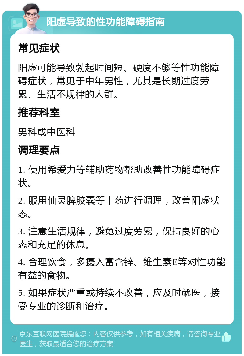 阳虚导致的性功能障碍指南 常见症状 阳虚可能导致勃起时间短、硬度不够等性功能障碍症状，常见于中年男性，尤其是长期过度劳累、生活不规律的人群。 推荐科室 男科或中医科 调理要点 1. 使用希爱力等辅助药物帮助改善性功能障碍症状。 2. 服用仙灵脾胶囊等中药进行调理，改善阳虚状态。 3. 注意生活规律，避免过度劳累，保持良好的心态和充足的休息。 4. 合理饮食，多摄入富含锌、维生素E等对性功能有益的食物。 5. 如果症状严重或持续不改善，应及时就医，接受专业的诊断和治疗。