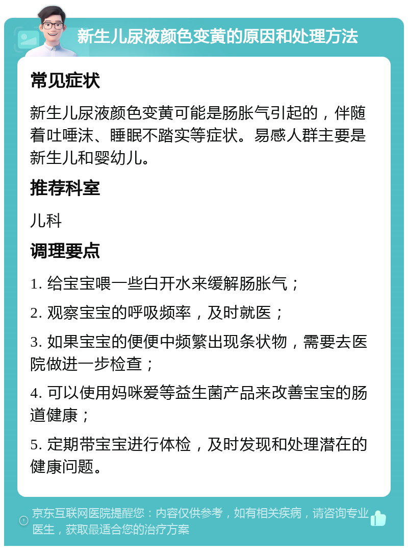 新生儿尿液颜色变黄的原因和处理方法 常见症状 新生儿尿液颜色变黄可能是肠胀气引起的，伴随着吐唾沫、睡眠不踏实等症状。易感人群主要是新生儿和婴幼儿。 推荐科室 儿科 调理要点 1. 给宝宝喂一些白开水来缓解肠胀气； 2. 观察宝宝的呼吸频率，及时就医； 3. 如果宝宝的便便中频繁出现条状物，需要去医院做进一步检查； 4. 可以使用妈咪爱等益生菌产品来改善宝宝的肠道健康； 5. 定期带宝宝进行体检，及时发现和处理潜在的健康问题。