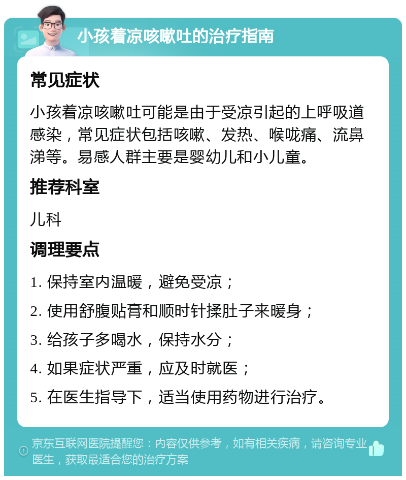 小孩着凉咳嗽吐的治疗指南 常见症状 小孩着凉咳嗽吐可能是由于受凉引起的上呼吸道感染，常见症状包括咳嗽、发热、喉咙痛、流鼻涕等。易感人群主要是婴幼儿和小儿童。 推荐科室 儿科 调理要点 1. 保持室内温暖，避免受凉； 2. 使用舒腹贴膏和顺时针揉肚子来暖身； 3. 给孩子多喝水，保持水分； 4. 如果症状严重，应及时就医； 5. 在医生指导下，适当使用药物进行治疗。