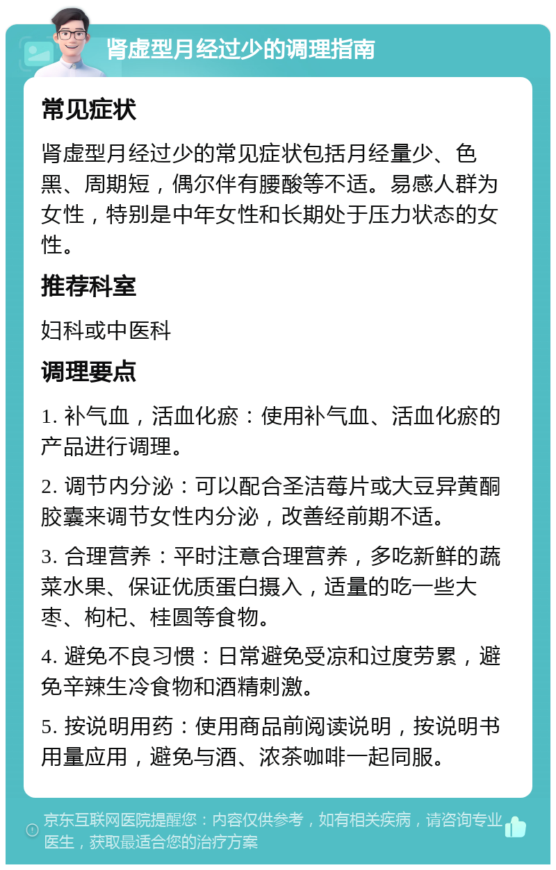 肾虚型月经过少的调理指南 常见症状 肾虚型月经过少的常见症状包括月经量少、色黑、周期短，偶尔伴有腰酸等不适。易感人群为女性，特别是中年女性和长期处于压力状态的女性。 推荐科室 妇科或中医科 调理要点 1. 补气血，活血化瘀：使用补气血、活血化瘀的产品进行调理。 2. 调节内分泌：可以配合圣洁莓片或大豆异黄酮胶囊来调节女性内分泌，改善经前期不适。 3. 合理营养：平时注意合理营养，多吃新鲜的蔬菜水果、保证优质蛋白摄入，适量的吃一些大枣、枸杞、桂圆等食物。 4. 避免不良习惯：日常避免受凉和过度劳累，避免辛辣生冷食物和酒精刺激。 5. 按说明用药：使用商品前阅读说明，按说明书用量应用，避免与酒、浓茶咖啡一起同服。