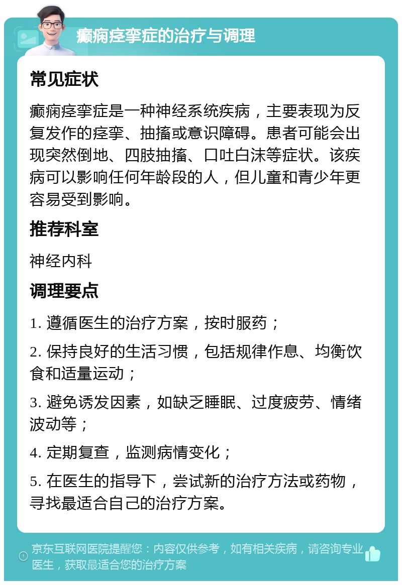 癫痫痉挛症的治疗与调理 常见症状 癫痫痉挛症是一种神经系统疾病，主要表现为反复发作的痉挛、抽搐或意识障碍。患者可能会出现突然倒地、四肢抽搐、口吐白沫等症状。该疾病可以影响任何年龄段的人，但儿童和青少年更容易受到影响。 推荐科室 神经内科 调理要点 1. 遵循医生的治疗方案，按时服药； 2. 保持良好的生活习惯，包括规律作息、均衡饮食和适量运动； 3. 避免诱发因素，如缺乏睡眠、过度疲劳、情绪波动等； 4. 定期复查，监测病情变化； 5. 在医生的指导下，尝试新的治疗方法或药物，寻找最适合自己的治疗方案。