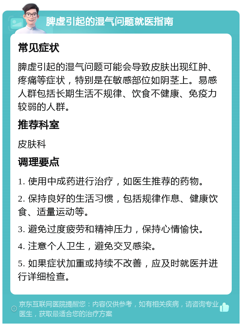 脾虚引起的湿气问题就医指南 常见症状 脾虚引起的湿气问题可能会导致皮肤出现红肿、疼痛等症状，特别是在敏感部位如阴茎上。易感人群包括长期生活不规律、饮食不健康、免疫力较弱的人群。 推荐科室 皮肤科 调理要点 1. 使用中成药进行治疗，如医生推荐的药物。 2. 保持良好的生活习惯，包括规律作息、健康饮食、适量运动等。 3. 避免过度疲劳和精神压力，保持心情愉快。 4. 注意个人卫生，避免交叉感染。 5. 如果症状加重或持续不改善，应及时就医并进行详细检查。