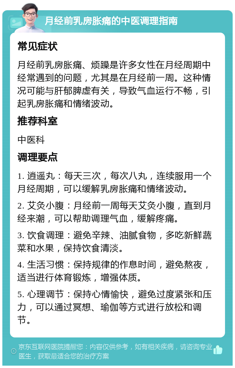 月经前乳房胀痛的中医调理指南 常见症状 月经前乳房胀痛、烦躁是许多女性在月经周期中经常遇到的问题，尤其是在月经前一周。这种情况可能与肝郁脾虚有关，导致气血运行不畅，引起乳房胀痛和情绪波动。 推荐科室 中医科 调理要点 1. 逍遥丸：每天三次，每次八丸，连续服用一个月经周期，可以缓解乳房胀痛和情绪波动。 2. 艾灸小腹：月经前一周每天艾灸小腹，直到月经来潮，可以帮助调理气血，缓解疼痛。 3. 饮食调理：避免辛辣、油腻食物，多吃新鲜蔬菜和水果，保持饮食清淡。 4. 生活习惯：保持规律的作息时间，避免熬夜，适当进行体育锻炼，增强体质。 5. 心理调节：保持心情愉快，避免过度紧张和压力，可以通过冥想、瑜伽等方式进行放松和调节。