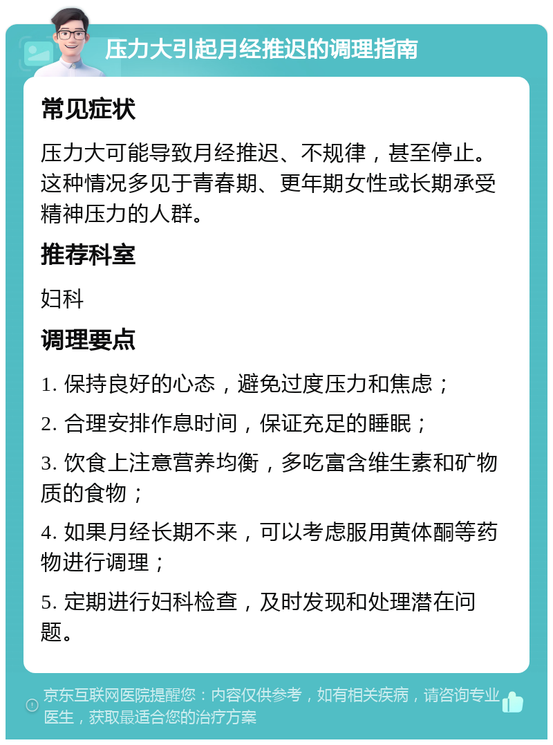 压力大引起月经推迟的调理指南 常见症状 压力大可能导致月经推迟、不规律，甚至停止。这种情况多见于青春期、更年期女性或长期承受精神压力的人群。 推荐科室 妇科 调理要点 1. 保持良好的心态，避免过度压力和焦虑； 2. 合理安排作息时间，保证充足的睡眠； 3. 饮食上注意营养均衡，多吃富含维生素和矿物质的食物； 4. 如果月经长期不来，可以考虑服用黄体酮等药物进行调理； 5. 定期进行妇科检查，及时发现和处理潜在问题。