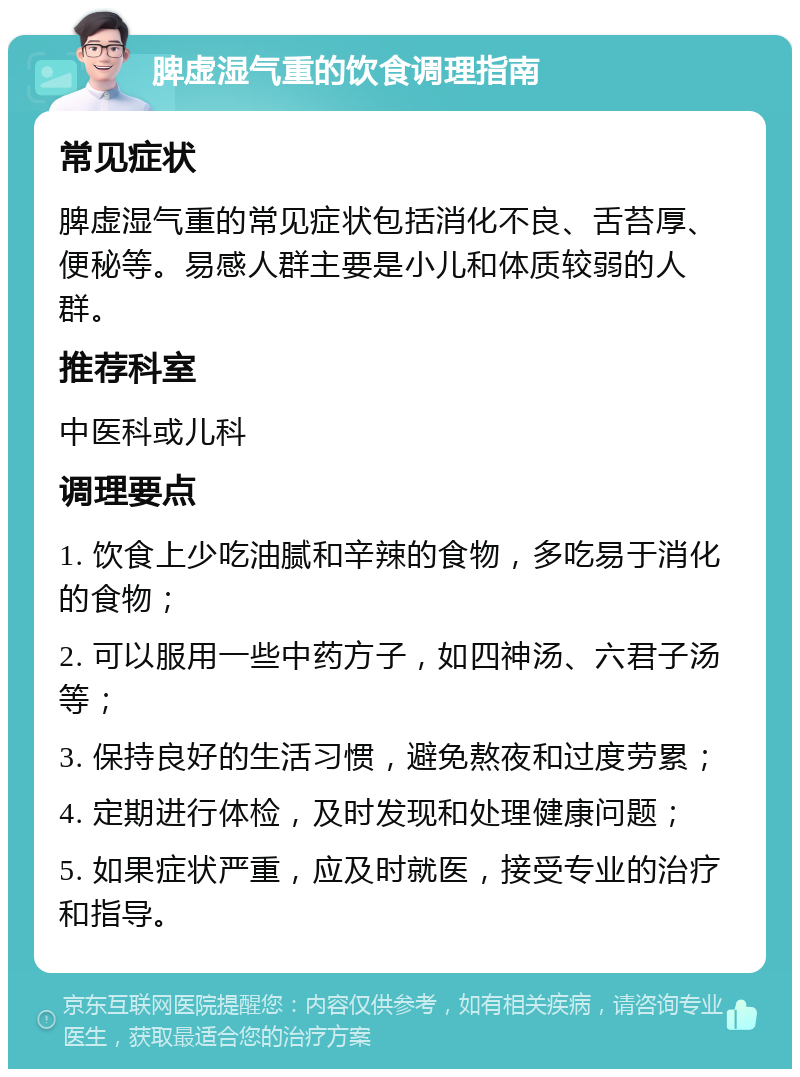 脾虚湿气重的饮食调理指南 常见症状 脾虚湿气重的常见症状包括消化不良、舌苔厚、便秘等。易感人群主要是小儿和体质较弱的人群。 推荐科室 中医科或儿科 调理要点 1. 饮食上少吃油腻和辛辣的食物，多吃易于消化的食物； 2. 可以服用一些中药方子，如四神汤、六君子汤等； 3. 保持良好的生活习惯，避免熬夜和过度劳累； 4. 定期进行体检，及时发现和处理健康问题； 5. 如果症状严重，应及时就医，接受专业的治疗和指导。