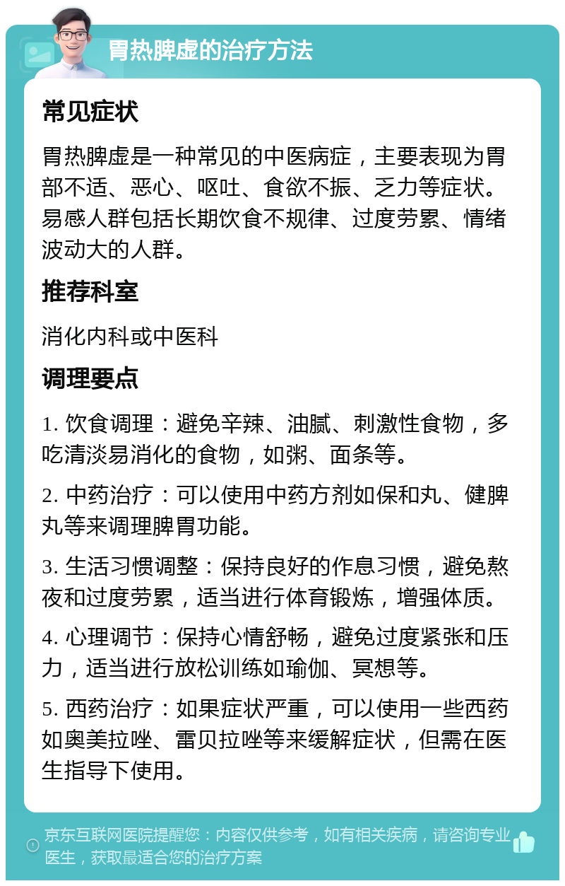 胃热脾虚的治疗方法 常见症状 胃热脾虚是一种常见的中医病症，主要表现为胃部不适、恶心、呕吐、食欲不振、乏力等症状。易感人群包括长期饮食不规律、过度劳累、情绪波动大的人群。 推荐科室 消化内科或中医科 调理要点 1. 饮食调理：避免辛辣、油腻、刺激性食物，多吃清淡易消化的食物，如粥、面条等。 2. 中药治疗：可以使用中药方剂如保和丸、健脾丸等来调理脾胃功能。 3. 生活习惯调整：保持良好的作息习惯，避免熬夜和过度劳累，适当进行体育锻炼，增强体质。 4. 心理调节：保持心情舒畅，避免过度紧张和压力，适当进行放松训练如瑜伽、冥想等。 5. 西药治疗：如果症状严重，可以使用一些西药如奥美拉唑、雷贝拉唑等来缓解症状，但需在医生指导下使用。