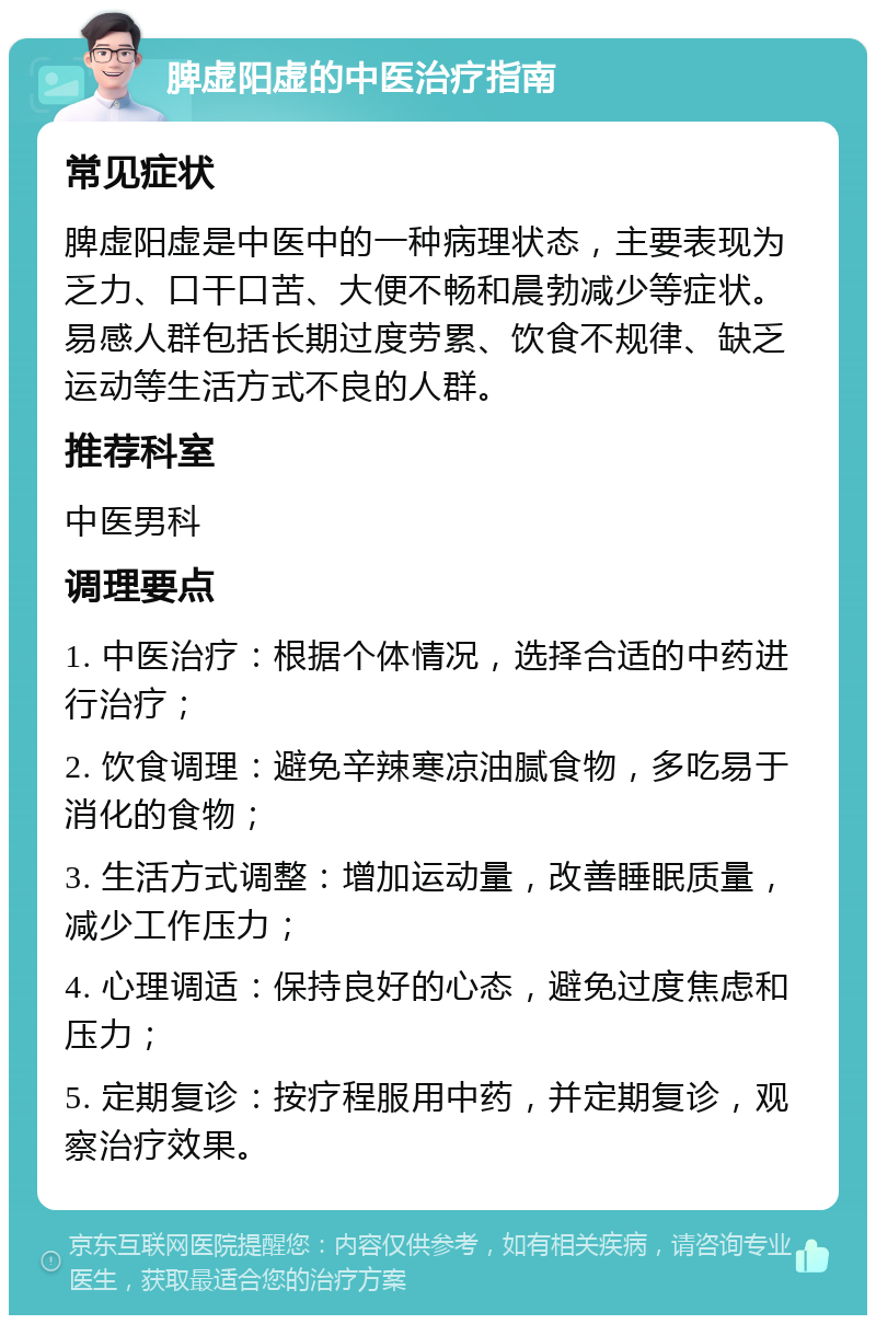 脾虚阳虚的中医治疗指南 常见症状 脾虚阳虚是中医中的一种病理状态，主要表现为乏力、口干口苦、大便不畅和晨勃减少等症状。易感人群包括长期过度劳累、饮食不规律、缺乏运动等生活方式不良的人群。 推荐科室 中医男科 调理要点 1. 中医治疗：根据个体情况，选择合适的中药进行治疗； 2. 饮食调理：避免辛辣寒凉油腻食物，多吃易于消化的食物； 3. 生活方式调整：增加运动量，改善睡眠质量，减少工作压力； 4. 心理调适：保持良好的心态，避免过度焦虑和压力； 5. 定期复诊：按疗程服用中药，并定期复诊，观察治疗效果。