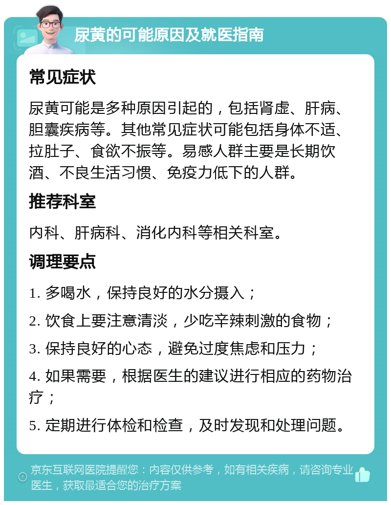 尿黄的可能原因及就医指南 常见症状 尿黄可能是多种原因引起的，包括肾虚、肝病、胆囊疾病等。其他常见症状可能包括身体不适、拉肚子、食欲不振等。易感人群主要是长期饮酒、不良生活习惯、免疫力低下的人群。 推荐科室 内科、肝病科、消化内科等相关科室。 调理要点 1. 多喝水，保持良好的水分摄入； 2. 饮食上要注意清淡，少吃辛辣刺激的食物； 3. 保持良好的心态，避免过度焦虑和压力； 4. 如果需要，根据医生的建议进行相应的药物治疗； 5. 定期进行体检和检查，及时发现和处理问题。