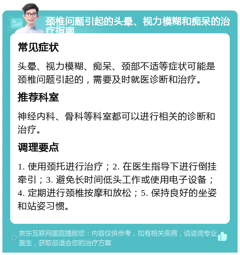 颈椎问题引起的头晕、视力模糊和痴呆的治疗指南 常见症状 头晕、视力模糊、痴呆、颈部不适等症状可能是颈椎问题引起的，需要及时就医诊断和治疗。 推荐科室 神经内科、骨科等科室都可以进行相关的诊断和治疗。 调理要点 1. 使用颈托进行治疗；2. 在医生指导下进行倒挂牵引；3. 避免长时间低头工作或使用电子设备；4. 定期进行颈椎按摩和放松；5. 保持良好的坐姿和站姿习惯。