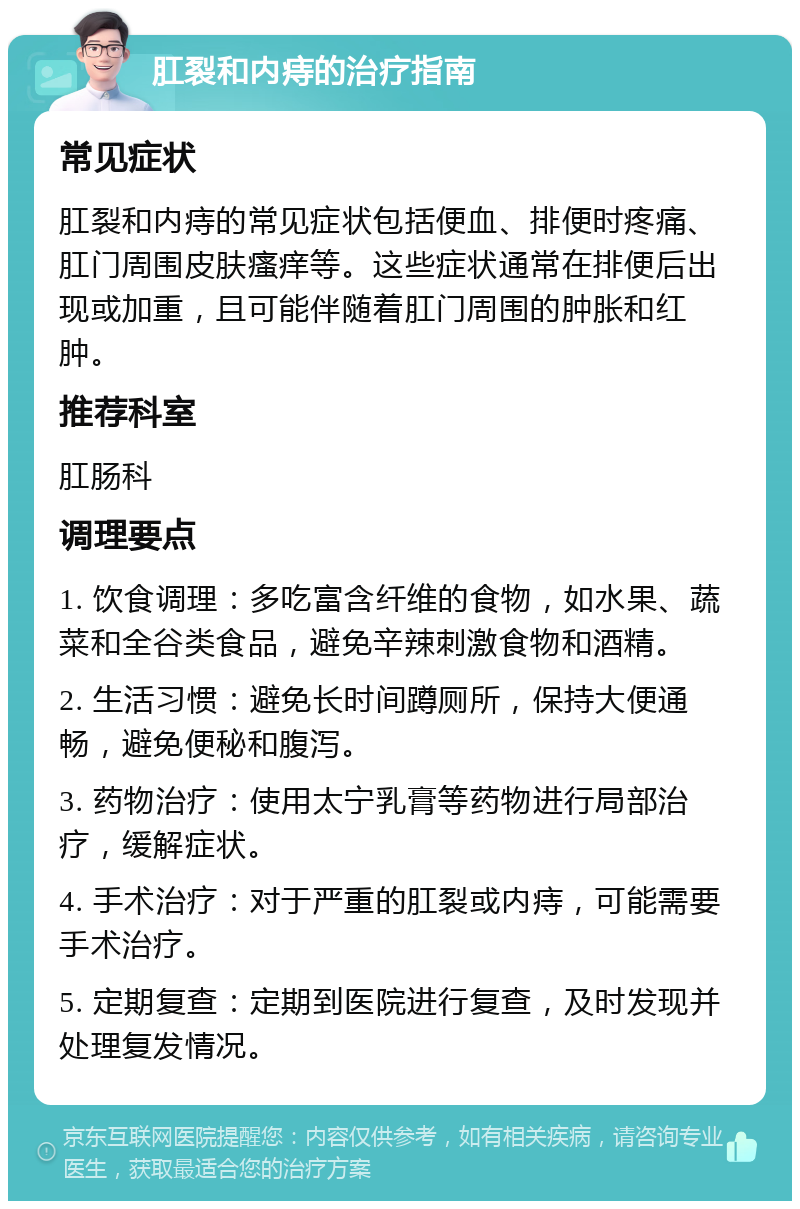 肛裂和内痔的治疗指南 常见症状 肛裂和内痔的常见症状包括便血、排便时疼痛、肛门周围皮肤瘙痒等。这些症状通常在排便后出现或加重，且可能伴随着肛门周围的肿胀和红肿。 推荐科室 肛肠科 调理要点 1. 饮食调理：多吃富含纤维的食物，如水果、蔬菜和全谷类食品，避免辛辣刺激食物和酒精。 2. 生活习惯：避免长时间蹲厕所，保持大便通畅，避免便秘和腹泻。 3. 药物治疗：使用太宁乳膏等药物进行局部治疗，缓解症状。 4. 手术治疗：对于严重的肛裂或内痔，可能需要手术治疗。 5. 定期复查：定期到医院进行复查，及时发现并处理复发情况。