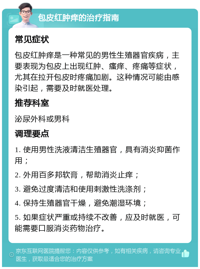 包皮红肿痒的治疗指南 常见症状 包皮红肿痒是一种常见的男性生殖器官疾病，主要表现为包皮上出现红肿、瘙痒、疼痛等症状，尤其在拉开包皮时疼痛加剧。这种情况可能由感染引起，需要及时就医处理。 推荐科室 泌尿外科或男科 调理要点 1. 使用男性洗液清洁生殖器官，具有消炎抑菌作用； 2. 外用百多邦软膏，帮助消炎止痒； 3. 避免过度清洁和使用刺激性洗涤剂； 4. 保持生殖器官干燥，避免潮湿环境； 5. 如果症状严重或持续不改善，应及时就医，可能需要口服消炎药物治疗。