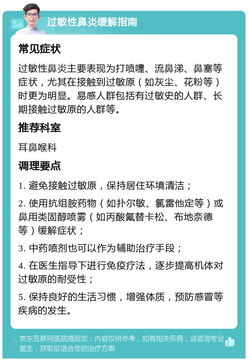 过敏性鼻炎缓解指南 常见症状 过敏性鼻炎主要表现为打喷嚏、流鼻涕、鼻塞等症状，尤其在接触到过敏原（如灰尘、花粉等）时更为明显。易感人群包括有过敏史的人群、长期接触过敏原的人群等。 推荐科室 耳鼻喉科 调理要点 1. 避免接触过敏原，保持居住环境清洁； 2. 使用抗组胺药物（如扑尔敏、氯雷他定等）或鼻用类固醇喷雾（如丙酸氟替卡松、布地奈德等）缓解症状； 3. 中药喷剂也可以作为辅助治疗手段； 4. 在医生指导下进行免疫疗法，逐步提高机体对过敏原的耐受性； 5. 保持良好的生活习惯，增强体质，预防感冒等疾病的发生。