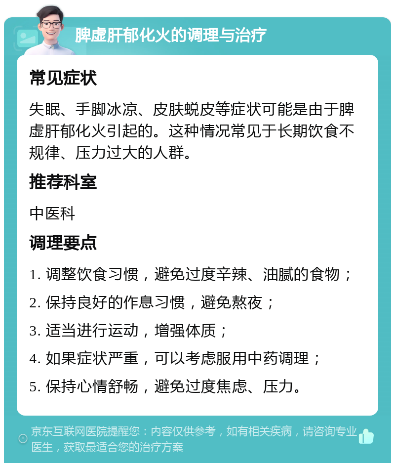 脾虚肝郁化火的调理与治疗 常见症状 失眠、手脚冰凉、皮肤蜕皮等症状可能是由于脾虚肝郁化火引起的。这种情况常见于长期饮食不规律、压力过大的人群。 推荐科室 中医科 调理要点 1. 调整饮食习惯，避免过度辛辣、油腻的食物； 2. 保持良好的作息习惯，避免熬夜； 3. 适当进行运动，增强体质； 4. 如果症状严重，可以考虑服用中药调理； 5. 保持心情舒畅，避免过度焦虑、压力。