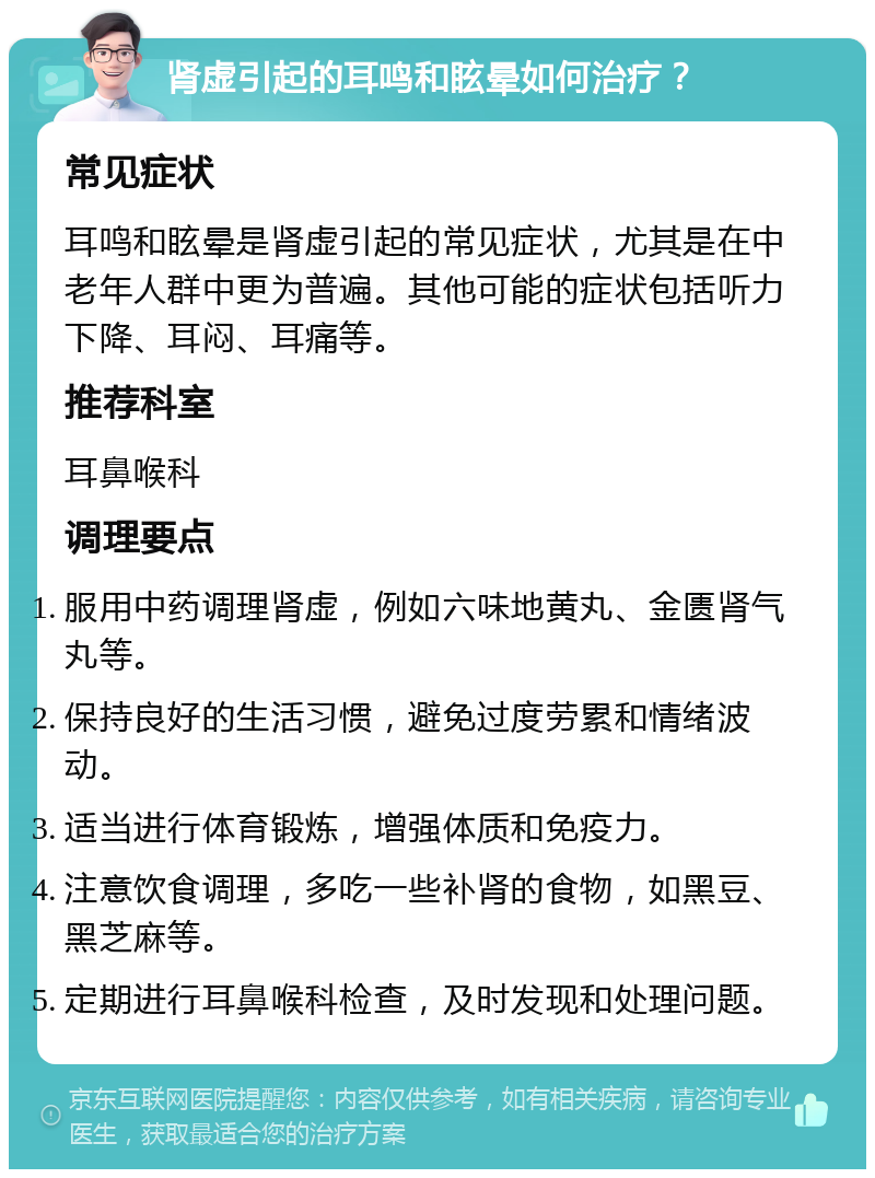 肾虚引起的耳鸣和眩晕如何治疗？ 常见症状 耳鸣和眩晕是肾虚引起的常见症状，尤其是在中老年人群中更为普遍。其他可能的症状包括听力下降、耳闷、耳痛等。 推荐科室 耳鼻喉科 调理要点 服用中药调理肾虚，例如六味地黄丸、金匮肾气丸等。 保持良好的生活习惯，避免过度劳累和情绪波动。 适当进行体育锻炼，增强体质和免疫力。 注意饮食调理，多吃一些补肾的食物，如黑豆、黑芝麻等。 定期进行耳鼻喉科检查，及时发现和处理问题。