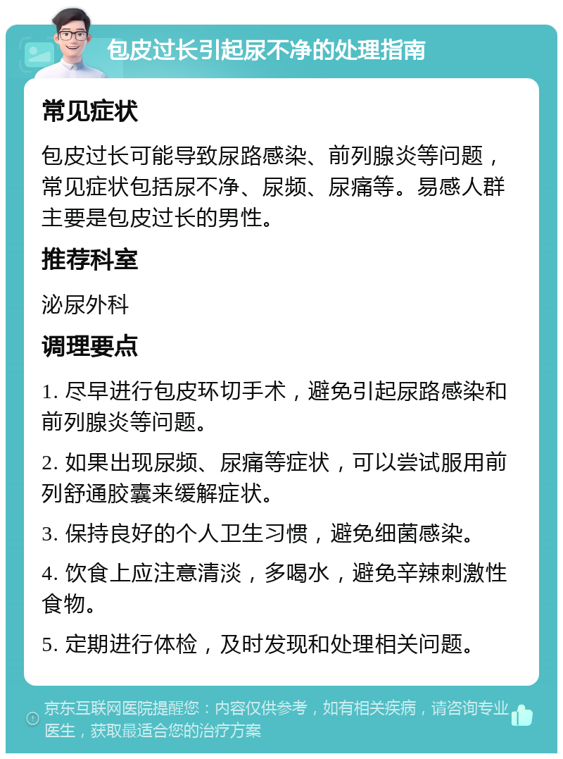 包皮过长引起尿不净的处理指南 常见症状 包皮过长可能导致尿路感染、前列腺炎等问题，常见症状包括尿不净、尿频、尿痛等。易感人群主要是包皮过长的男性。 推荐科室 泌尿外科 调理要点 1. 尽早进行包皮环切手术，避免引起尿路感染和前列腺炎等问题。 2. 如果出现尿频、尿痛等症状，可以尝试服用前列舒通胶囊来缓解症状。 3. 保持良好的个人卫生习惯，避免细菌感染。 4. 饮食上应注意清淡，多喝水，避免辛辣刺激性食物。 5. 定期进行体检，及时发现和处理相关问题。