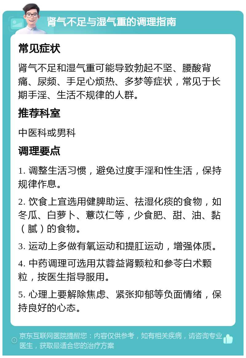 肾气不足与湿气重的调理指南 常见症状 肾气不足和湿气重可能导致勃起不坚、腰酸背痛、尿频、手足心烦热、多梦等症状，常见于长期手淫、生活不规律的人群。 推荐科室 中医科或男科 调理要点 1. 调整生活习惯，避免过度手淫和性生活，保持规律作息。 2. 饮食上宜选用健脾助运、祛湿化痰的食物，如冬瓜、白萝卜、薏苡仁等，少食肥、甜、油、黏（腻）的食物。 3. 运动上多做有氧运动和提肛运动，增强体质。 4. 中药调理可选用苁蓉益肾颗粒和参苓白术颗粒，按医生指导服用。 5. 心理上要解除焦虑、紧张抑郁等负面情绪，保持良好的心态。