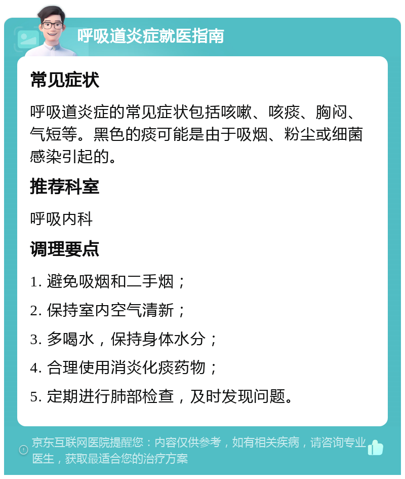 呼吸道炎症就医指南 常见症状 呼吸道炎症的常见症状包括咳嗽、咳痰、胸闷、气短等。黑色的痰可能是由于吸烟、粉尘或细菌感染引起的。 推荐科室 呼吸内科 调理要点 1. 避免吸烟和二手烟； 2. 保持室内空气清新； 3. 多喝水，保持身体水分； 4. 合理使用消炎化痰药物； 5. 定期进行肺部检查，及时发现问题。