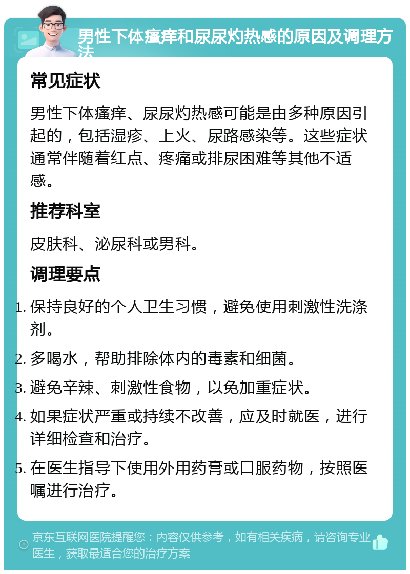 男性下体瘙痒和尿尿灼热感的原因及调理方法 常见症状 男性下体瘙痒、尿尿灼热感可能是由多种原因引起的，包括湿疹、上火、尿路感染等。这些症状通常伴随着红点、疼痛或排尿困难等其他不适感。 推荐科室 皮肤科、泌尿科或男科。 调理要点 保持良好的个人卫生习惯，避免使用刺激性洗涤剂。 多喝水，帮助排除体内的毒素和细菌。 避免辛辣、刺激性食物，以免加重症状。 如果症状严重或持续不改善，应及时就医，进行详细检查和治疗。 在医生指导下使用外用药膏或口服药物，按照医嘱进行治疗。