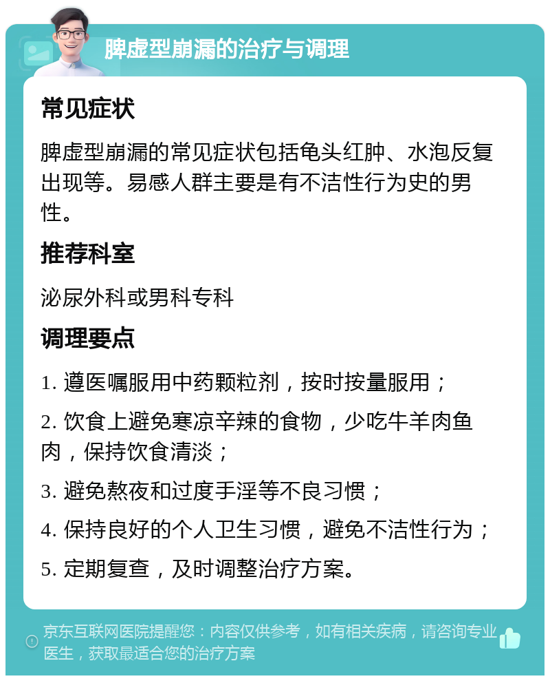 脾虚型崩漏的治疗与调理 常见症状 脾虚型崩漏的常见症状包括龟头红肿、水泡反复出现等。易感人群主要是有不洁性行为史的男性。 推荐科室 泌尿外科或男科专科 调理要点 1. 遵医嘱服用中药颗粒剂，按时按量服用； 2. 饮食上避免寒凉辛辣的食物，少吃牛羊肉鱼肉，保持饮食清淡； 3. 避免熬夜和过度手淫等不良习惯； 4. 保持良好的个人卫生习惯，避免不洁性行为； 5. 定期复查，及时调整治疗方案。