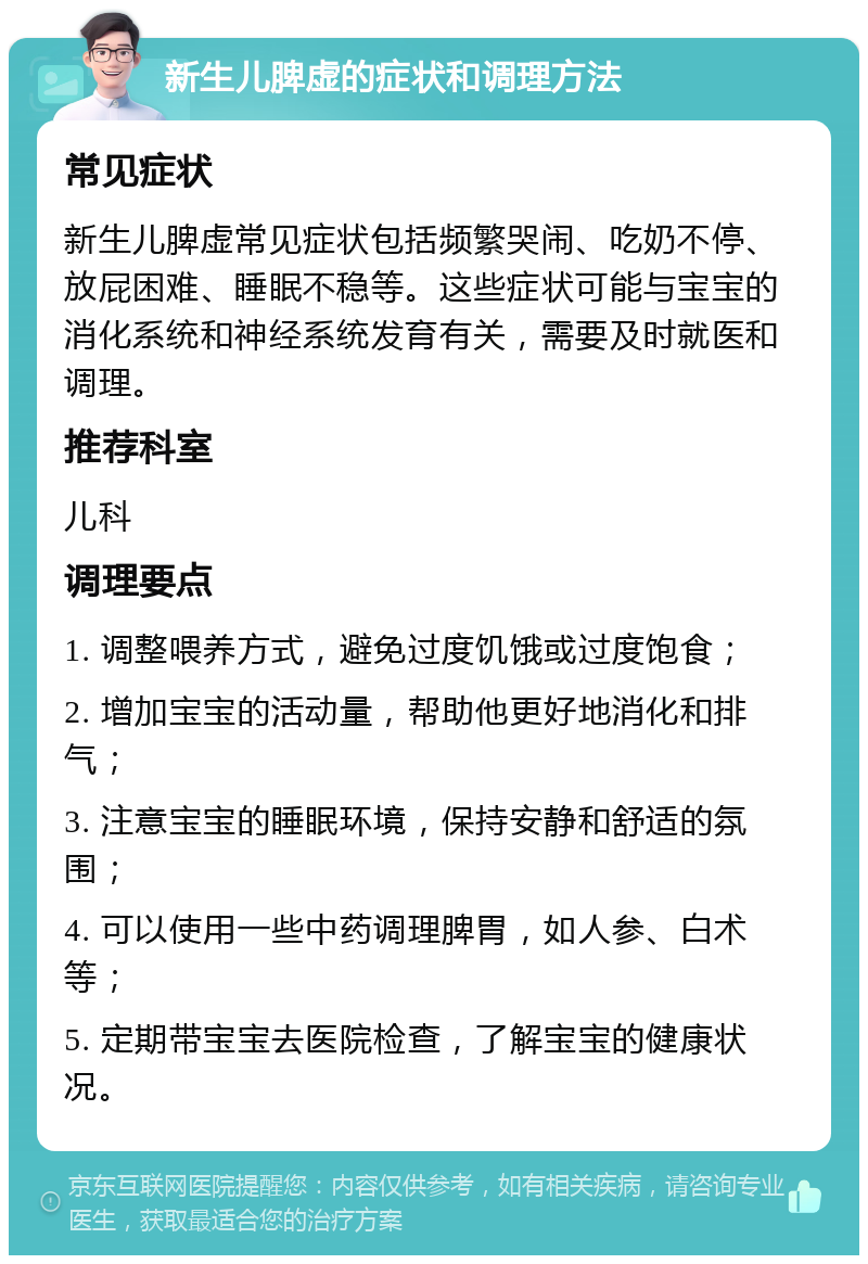 新生儿脾虚的症状和调理方法 常见症状 新生儿脾虚常见症状包括频繁哭闹、吃奶不停、放屁困难、睡眠不稳等。这些症状可能与宝宝的消化系统和神经系统发育有关，需要及时就医和调理。 推荐科室 儿科 调理要点 1. 调整喂养方式，避免过度饥饿或过度饱食； 2. 增加宝宝的活动量，帮助他更好地消化和排气； 3. 注意宝宝的睡眠环境，保持安静和舒适的氛围； 4. 可以使用一些中药调理脾胃，如人参、白术等； 5. 定期带宝宝去医院检查，了解宝宝的健康状况。