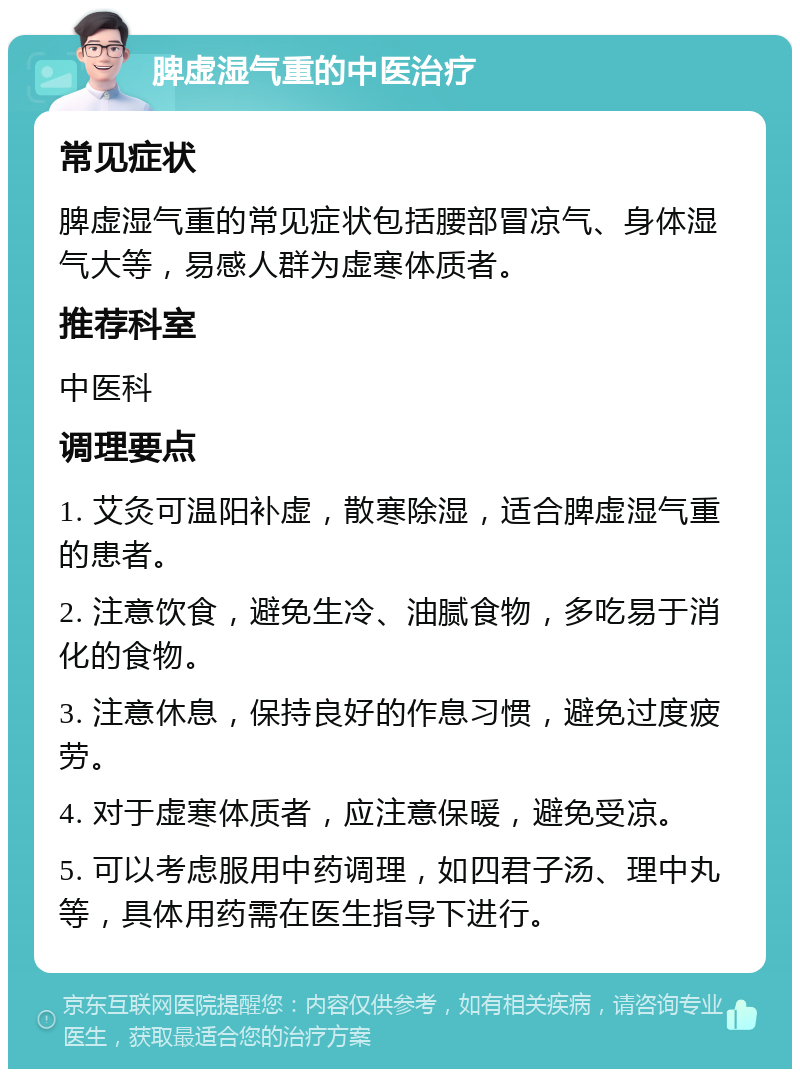 脾虚湿气重的中医治疗 常见症状 脾虚湿气重的常见症状包括腰部冒凉气、身体湿气大等，易感人群为虚寒体质者。 推荐科室 中医科 调理要点 1. 艾灸可温阳补虚，散寒除湿，适合脾虚湿气重的患者。 2. 注意饮食，避免生冷、油腻食物，多吃易于消化的食物。 3. 注意休息，保持良好的作息习惯，避免过度疲劳。 4. 对于虚寒体质者，应注意保暖，避免受凉。 5. 可以考虑服用中药调理，如四君子汤、理中丸等，具体用药需在医生指导下进行。