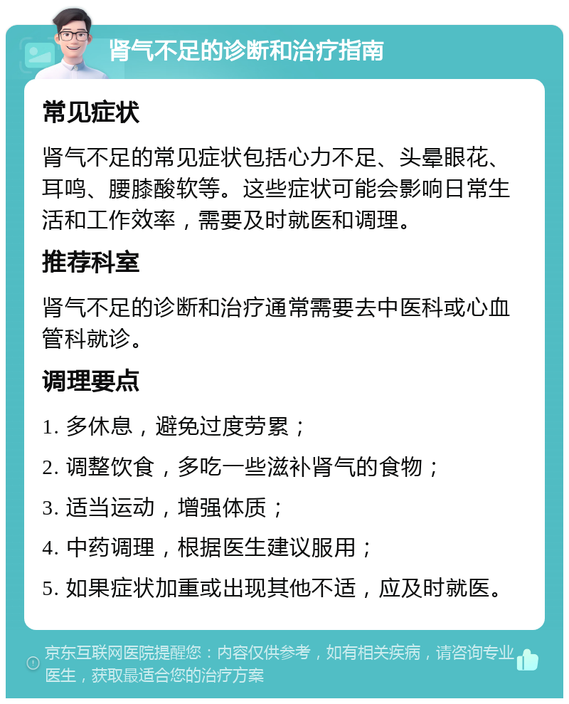 肾气不足的诊断和治疗指南 常见症状 肾气不足的常见症状包括心力不足、头晕眼花、耳鸣、腰膝酸软等。这些症状可能会影响日常生活和工作效率，需要及时就医和调理。 推荐科室 肾气不足的诊断和治疗通常需要去中医科或心血管科就诊。 调理要点 1. 多休息，避免过度劳累； 2. 调整饮食，多吃一些滋补肾气的食物； 3. 适当运动，增强体质； 4. 中药调理，根据医生建议服用； 5. 如果症状加重或出现其他不适，应及时就医。