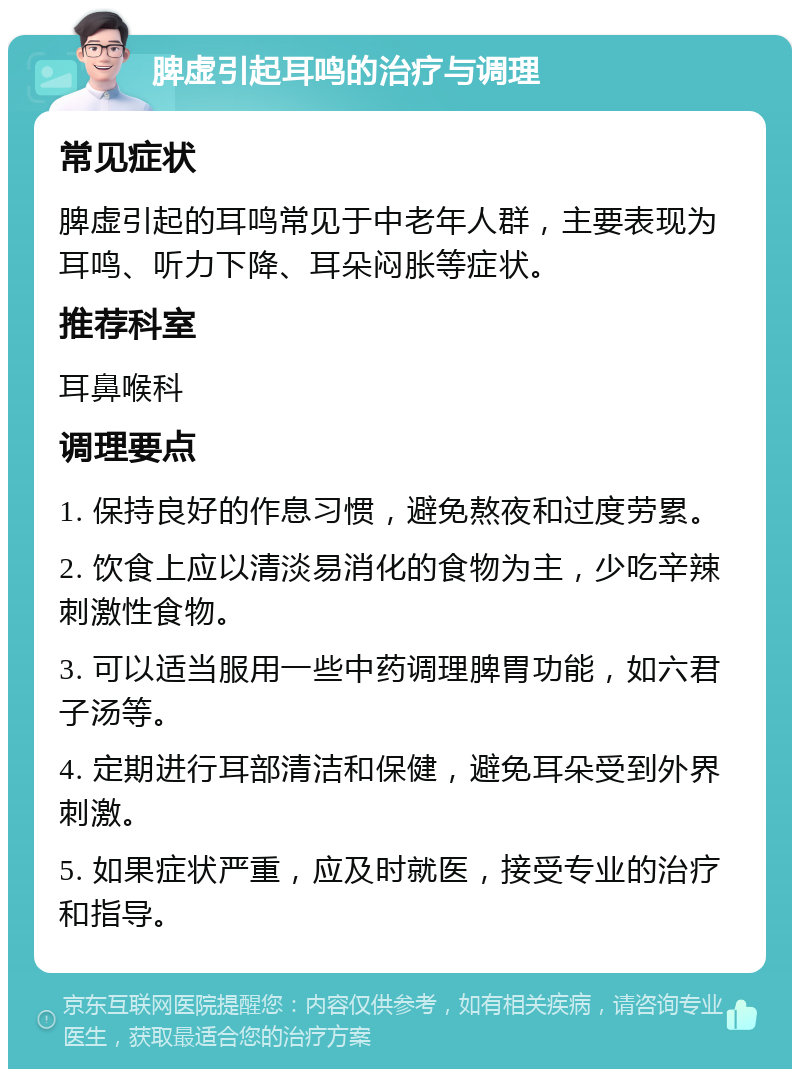 脾虚引起耳鸣的治疗与调理 常见症状 脾虚引起的耳鸣常见于中老年人群，主要表现为耳鸣、听力下降、耳朵闷胀等症状。 推荐科室 耳鼻喉科 调理要点 1. 保持良好的作息习惯，避免熬夜和过度劳累。 2. 饮食上应以清淡易消化的食物为主，少吃辛辣刺激性食物。 3. 可以适当服用一些中药调理脾胃功能，如六君子汤等。 4. 定期进行耳部清洁和保健，避免耳朵受到外界刺激。 5. 如果症状严重，应及时就医，接受专业的治疗和指导。