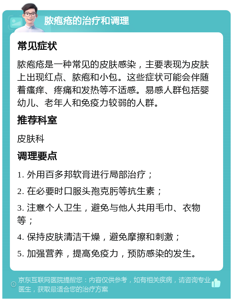 脓疱疮的治疗和调理 常见症状 脓疱疮是一种常见的皮肤感染，主要表现为皮肤上出现红点、脓疱和小包。这些症状可能会伴随着瘙痒、疼痛和发热等不适感。易感人群包括婴幼儿、老年人和免疫力较弱的人群。 推荐科室 皮肤科 调理要点 1. 外用百多邦软膏进行局部治疗； 2. 在必要时口服头孢克肟等抗生素； 3. 注意个人卫生，避免与他人共用毛巾、衣物等； 4. 保持皮肤清洁干燥，避免摩擦和刺激； 5. 加强营养，提高免疫力，预防感染的发生。